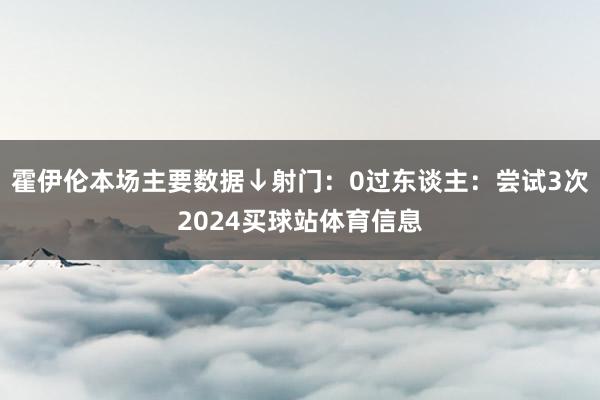 霍伊伦本场主要数据↓射门：0过东谈主：尝试3次2024买球站体育信息
