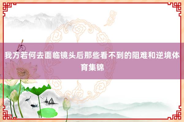 我方若何去面临镜头后那些看不到的阻难和逆境体育集锦