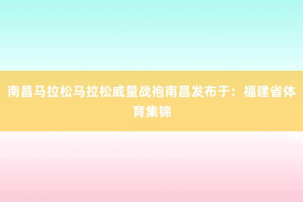 南昌马拉松马拉松威量战袍南昌发布于：福建省体育集锦