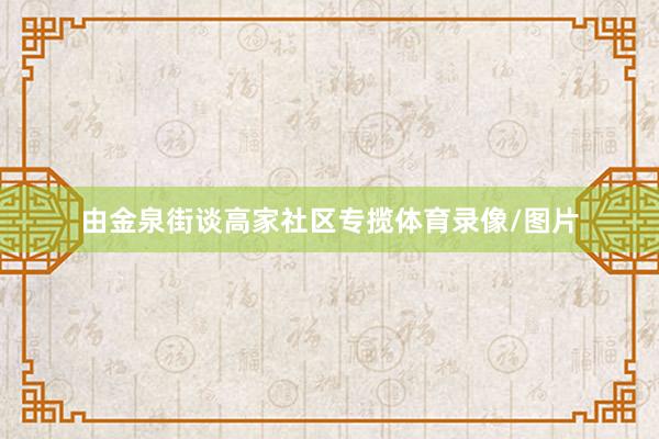 由金泉街谈高家社区专揽体育录像/图片