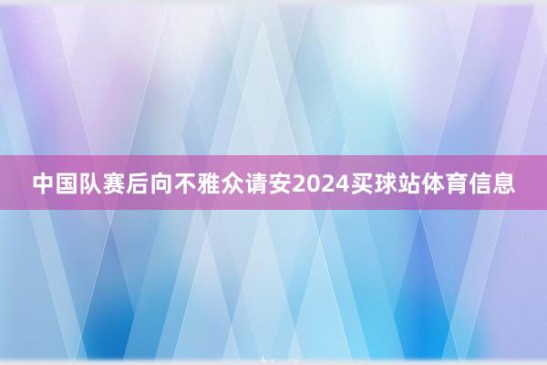 中国队赛后向不雅众请安2024买球站体育信息