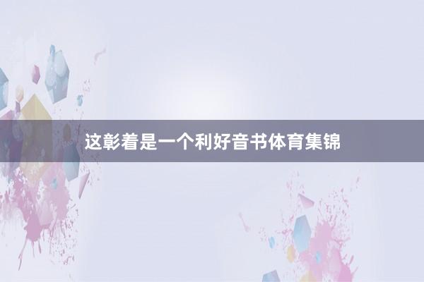 这彰着是一个利好音书体育集锦