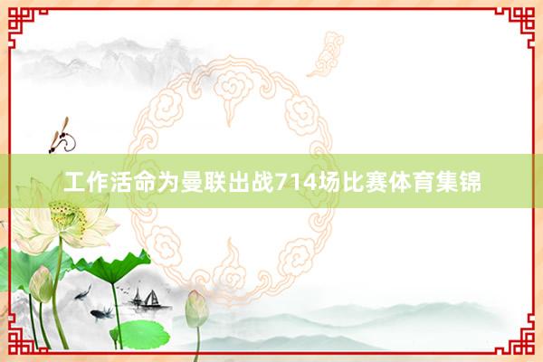 工作活命为曼联出战714场比赛体育集锦