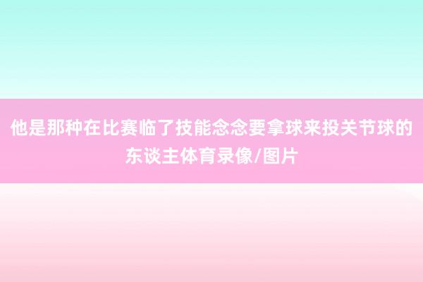 他是那种在比赛临了技能念念要拿球来投关节球的东谈主体育录像/图片
