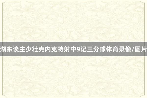 湖东谈主少壮克内克特射中9记三分球体育录像/图片