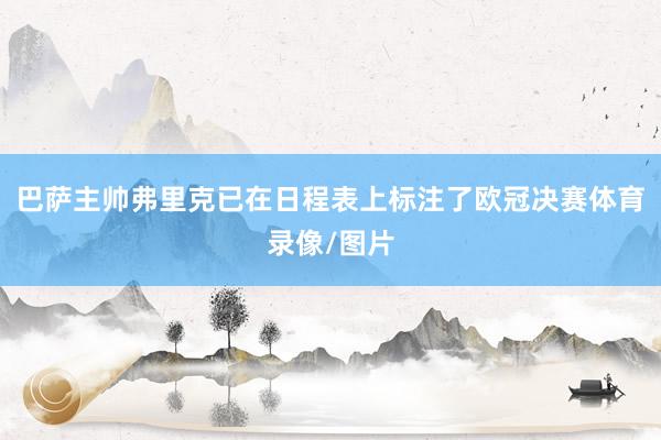 巴萨主帅弗里克已在日程表上标注了欧冠决赛体育录像/图片