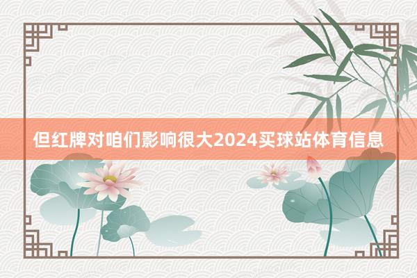 但红牌对咱们影响很大2024买球站体育信息