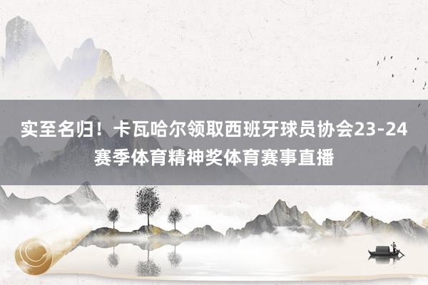 实至名归！卡瓦哈尔领取西班牙球员协会23-24赛季体育精神奖体育赛事直播