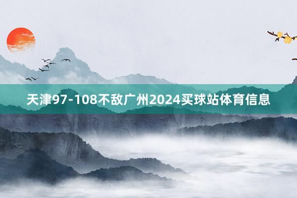 天津97-108不敌广州2024买球站体育信息