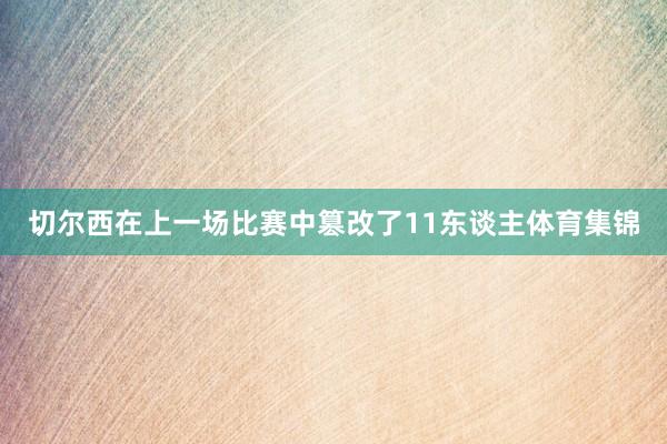 切尔西在上一场比赛中篡改了11东谈主体育集锦