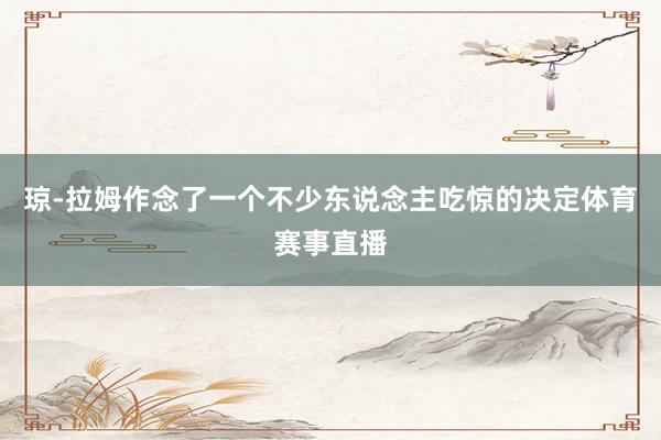 琼-拉姆作念了一个不少东说念主吃惊的决定体育赛事直播