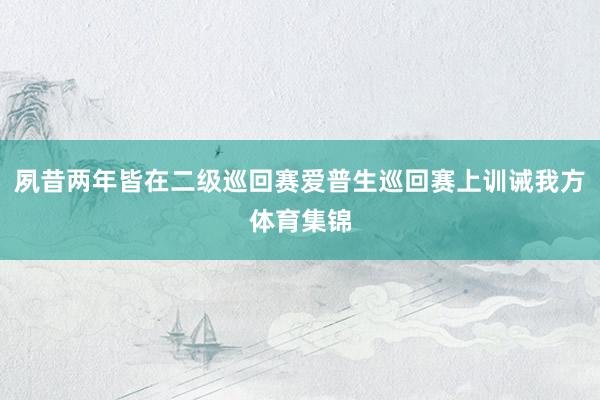 夙昔两年皆在二级巡回赛爱普生巡回赛上训诫我方体育集锦