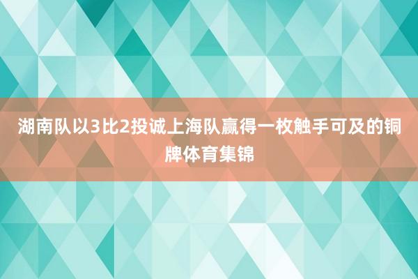 湖南队以3比2投诚上海队赢得一枚触手可及的铜牌体育集锦