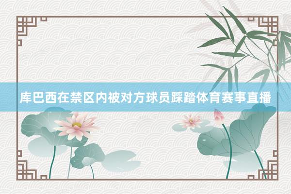 库巴西在禁区内被对方球员踩踏体育赛事直播