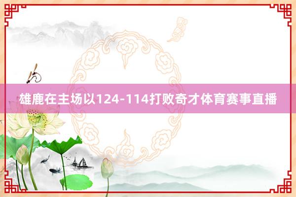 雄鹿在主场以124-114打败奇才体育赛事直播