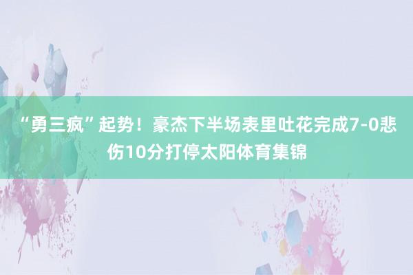 “勇三疯”起势！豪杰下半场表里吐花完成7-0悲伤10分打停太阳体育集锦