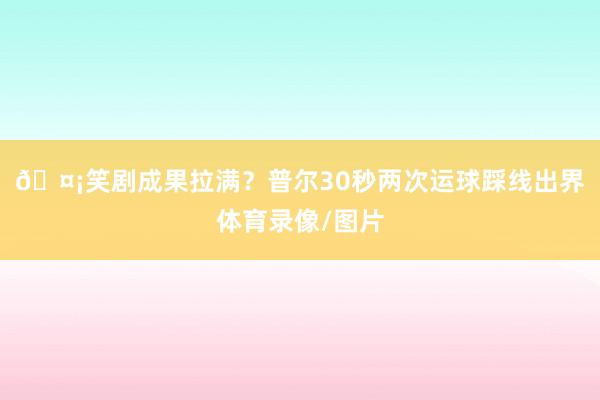 🤡笑剧成果拉满？普尔30秒两次运球踩线出界体育录像/图片