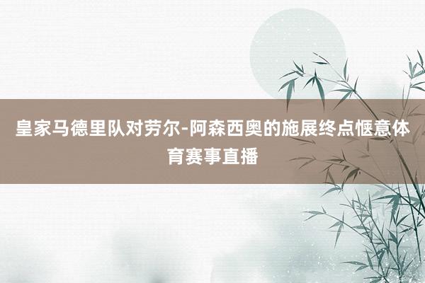 皇家马德里队对劳尔-阿森西奥的施展终点惬意体育赛事直播