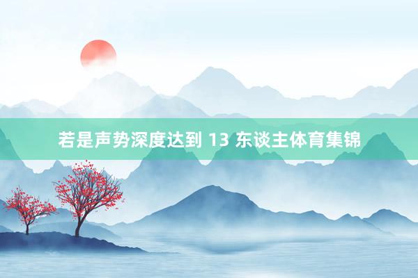 若是声势深度达到 13 东谈主体育集锦