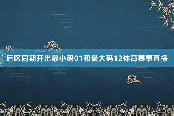 后区同期开出最小码01和最大码12体育赛事直播