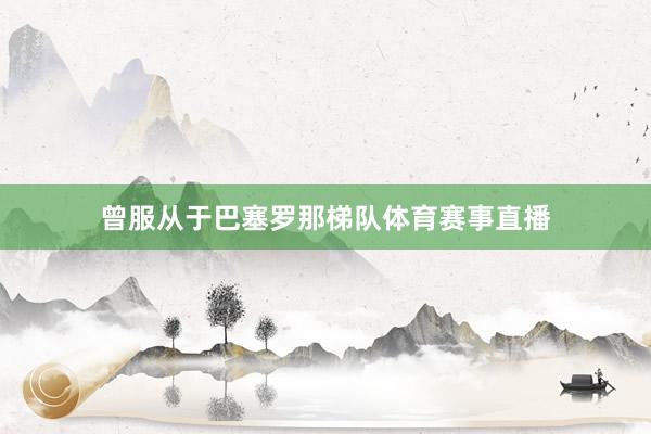 曾服从于巴塞罗那梯队体育赛事直播