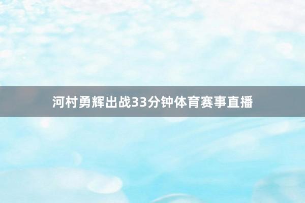 河村勇辉出战33分钟体育赛事直播