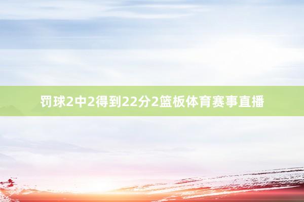 罚球2中2得到22分2篮板体育赛事直播