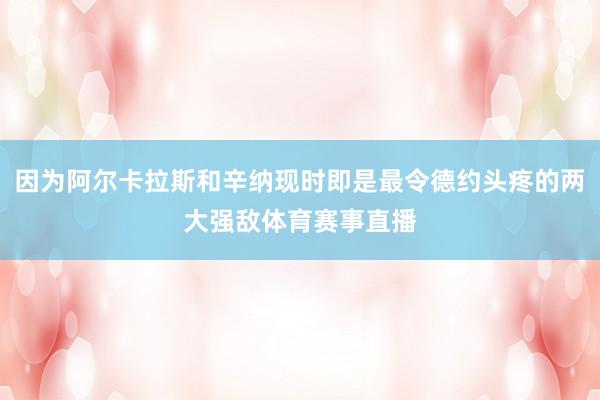 因为阿尔卡拉斯和辛纳现时即是最令德约头疼的两大强敌体育赛事直播