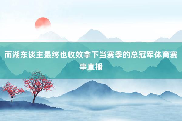 而湖东谈主最终也收效拿下当赛季的总冠军体育赛事直播