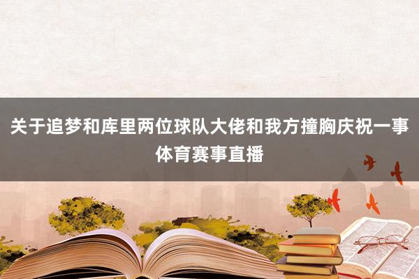 关于追梦和库里两位球队大佬和我方撞胸庆祝一事体育赛事直播