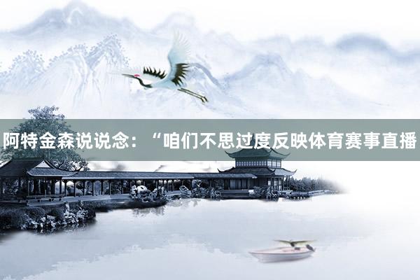 阿特金森说说念：“咱们不思过度反映体育赛事直播
