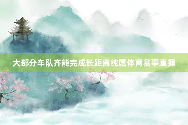 大部分车队齐能完成长距离纯属体育赛事直播