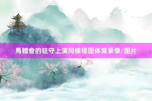 馬體會的驻守上演同樣穩固体育录像/图片