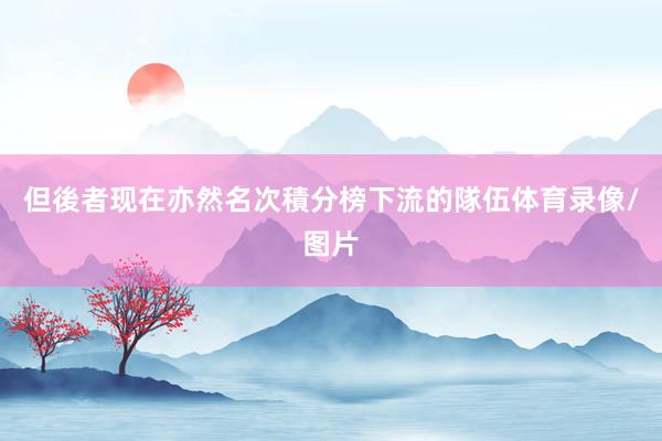 但後者现在亦然名次積分榜下流的隊伍体育录像/图片
