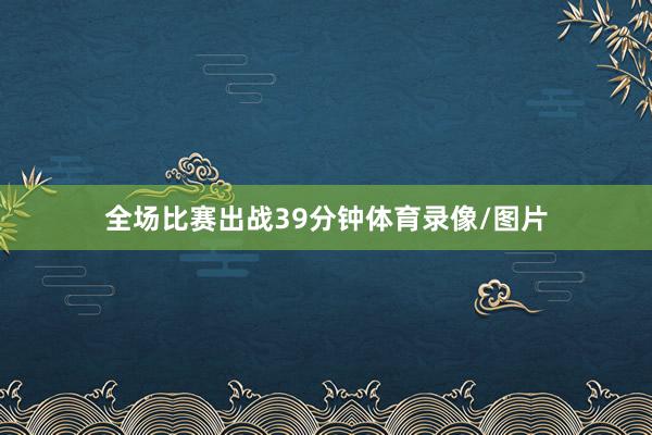 全场比赛出战39分钟体育录像/图片