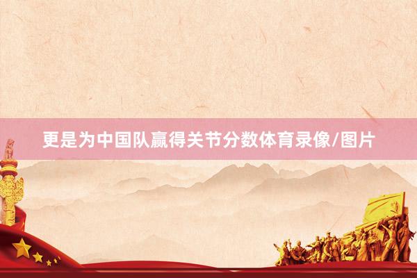 更是为中国队赢得关节分数体育录像/图片
