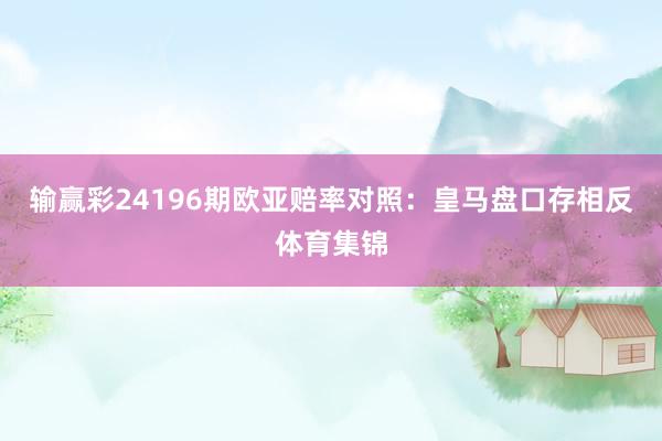输赢彩24196期欧亚赔率对照:皇马盘口存相反体育集锦