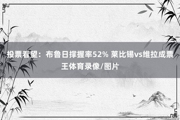 投票看望：布鲁日撑握率52% 莱比锡vs维拉成票王体育录像/图片