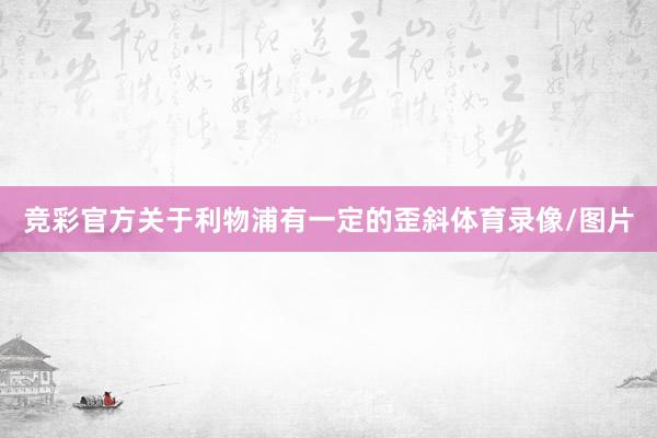 竞彩官方关于利物浦有一定的歪斜体育录像/图片