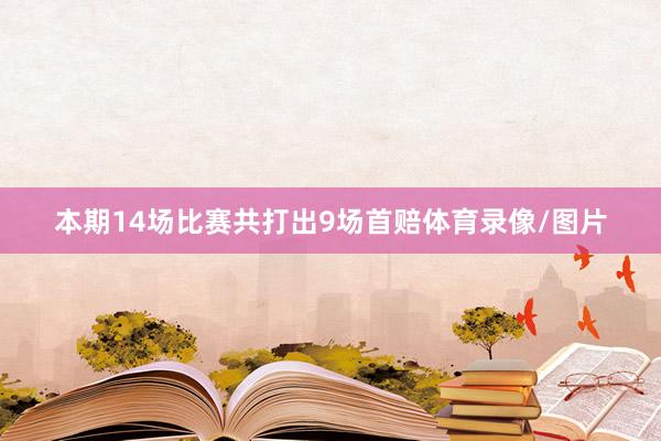 本期14场比赛共打出9场首赔体育录像/图片