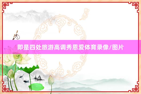 即是四处旅游高调秀恩爱体育录像/图片