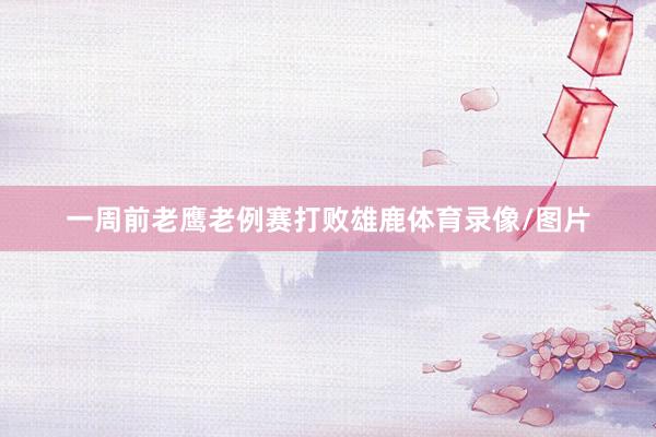 一周前老鹰老例赛打败雄鹿体育录像/图片