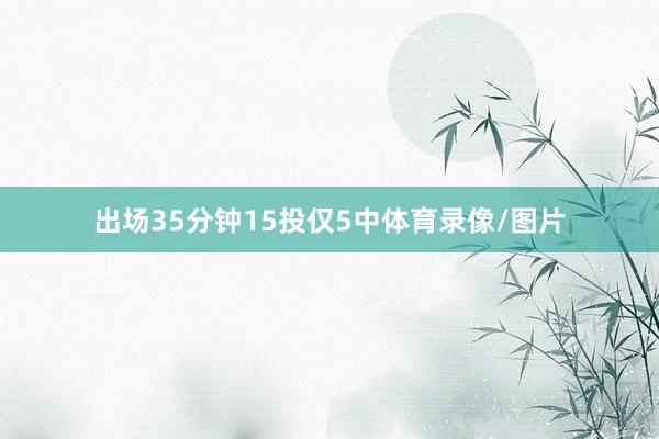 出场35分钟15投仅5中体育录像/图片