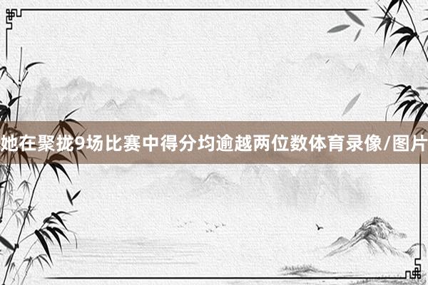 她在聚拢9场比赛中得分均逾越两位数体育录像/图片