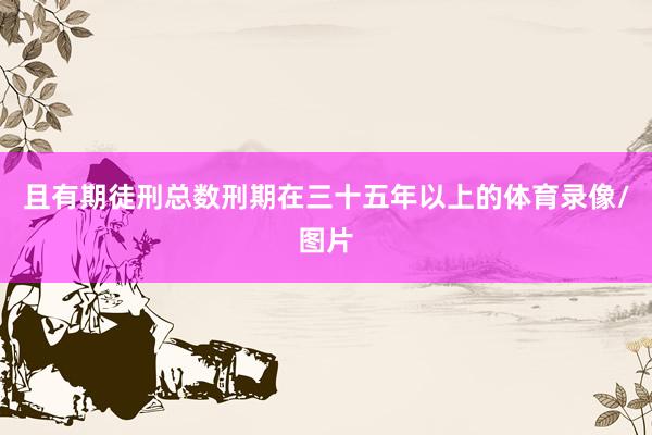 且有期徒刑总数刑期在三十五年以上的体育录像/图片