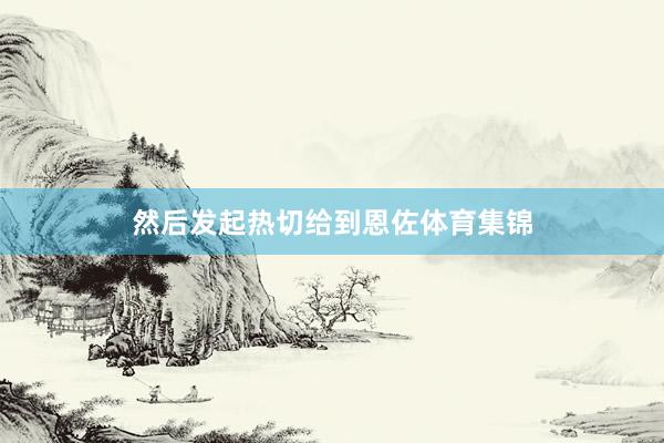 然后发起热切给到恩佐体育集锦