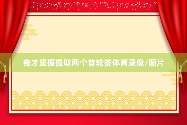 奇才坚握提取两个首轮签体育录像/图片