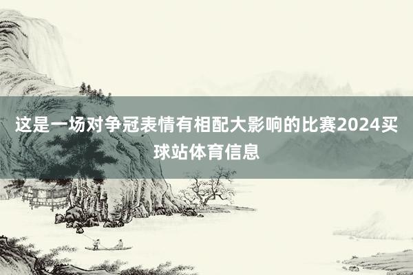 这是一场对争冠表情有相配大影响的比赛2024买球站体育信息