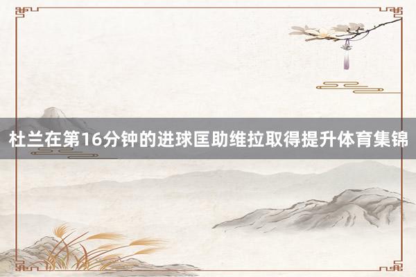 杜兰在第16分钟的进球匡助维拉取得提升体育集锦