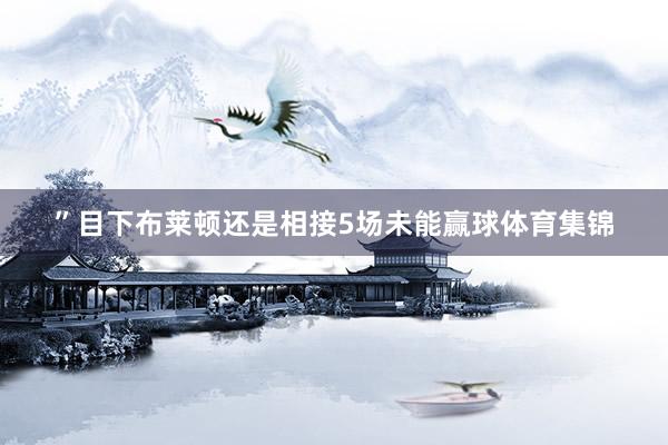 ” 目下布莱顿还是相接5场未能赢球体育集锦